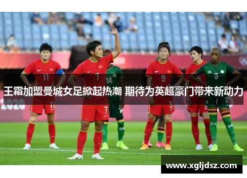王霜加盟曼城女足掀起热潮 期待为英超豪门带来新动力